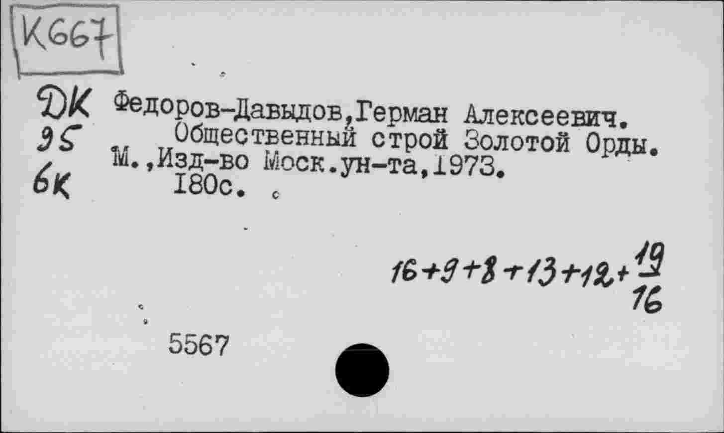 ﻿Федоров-Давыдов,Герман Алексеевич.
Общественный строй Золотой Орды. М.,Изд-во Моск.ун-та,1973.
180с. с

'J
1G
5567